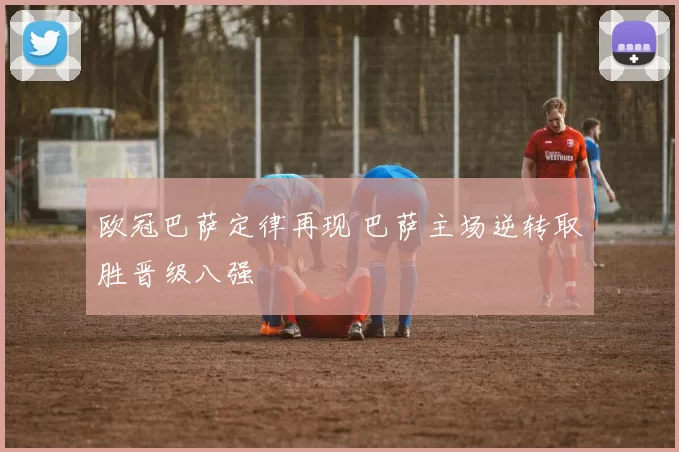 欧冠巴萨定律再现 巴萨主场逆转取胜晋级八强