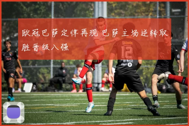 欧冠巴萨定律再现 巴萨主场逆转取胜晋级八强