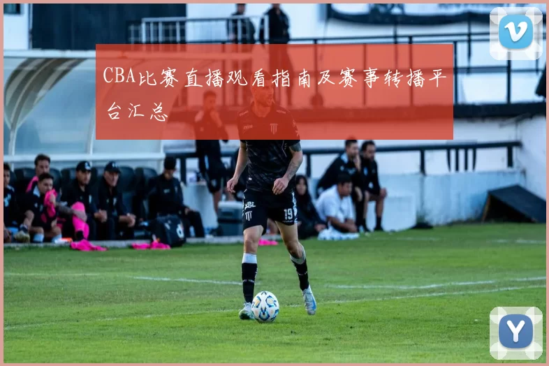 CBA比赛直播观看指南及赛事转播平台汇总