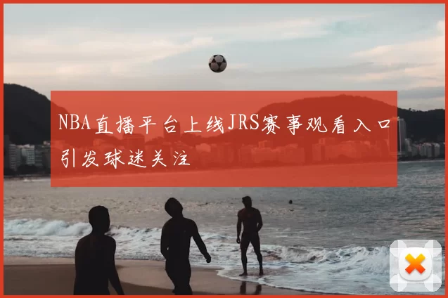 NBA直播平台上线JRS赛事观看入口引发球迷关注