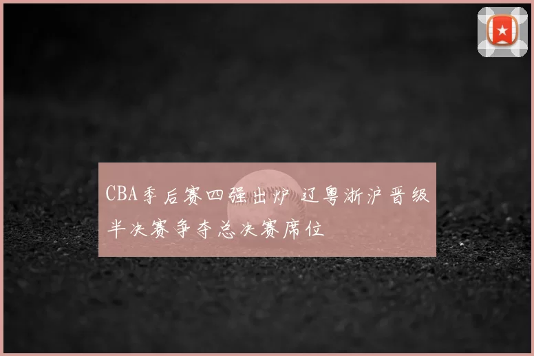 CBA季后赛四强出炉 辽粤浙沪晋级半决赛争夺总决赛席位