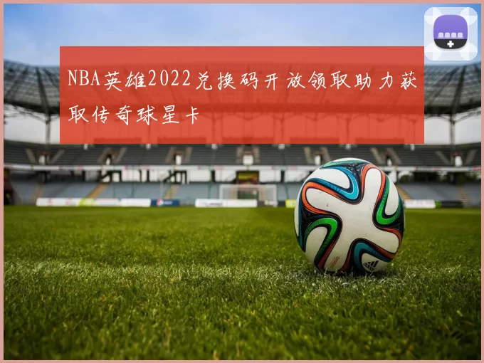 NBA英雄2022兑换码开放领取助力获取传奇球星卡