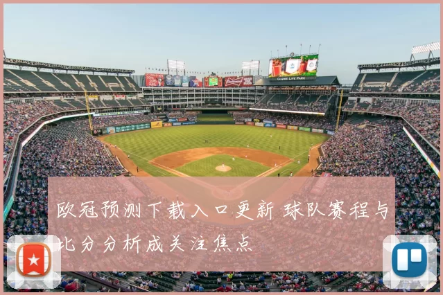 欧冠预测下载入口更新 球队赛程与比分分析成关注焦点