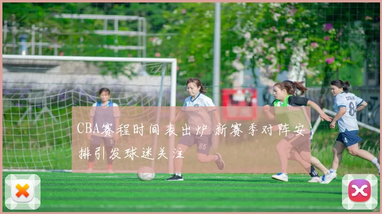 CBA赛程时间表出炉 新赛季对阵安排引发球迷关注