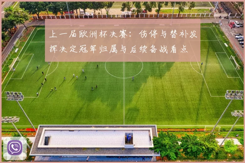 上一届欧洲杯决赛：伤停与替补发挥决定冠军归属与后续备战看点