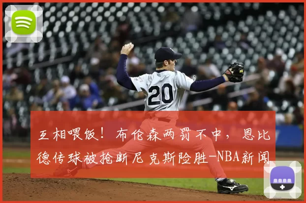 互相喂饭！布伦森两罚不中，恩比德传球被抢断尼克斯险胜-NBA新闻