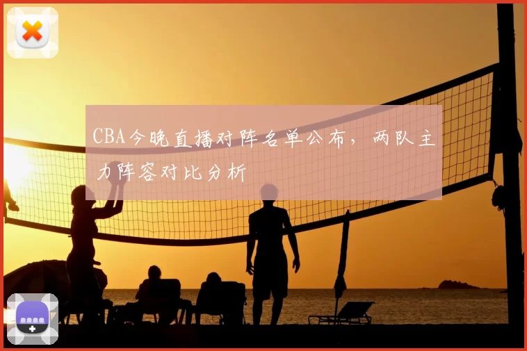 CBA今晚直播对阵名单公布，两队主力阵容对比分析