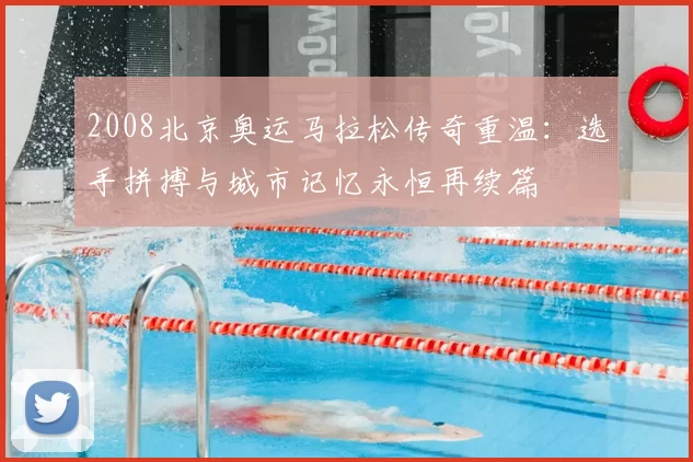 2008北京奥运马拉松传奇重温：选手拼搏与城市记忆永恒再续篇