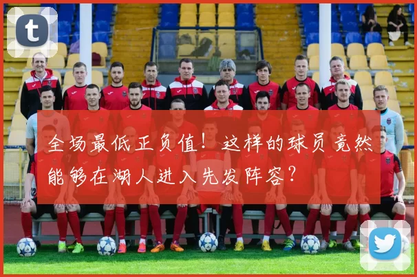 全场最低正负值！这样的球员竟然能够在湖人进入先发阵容？