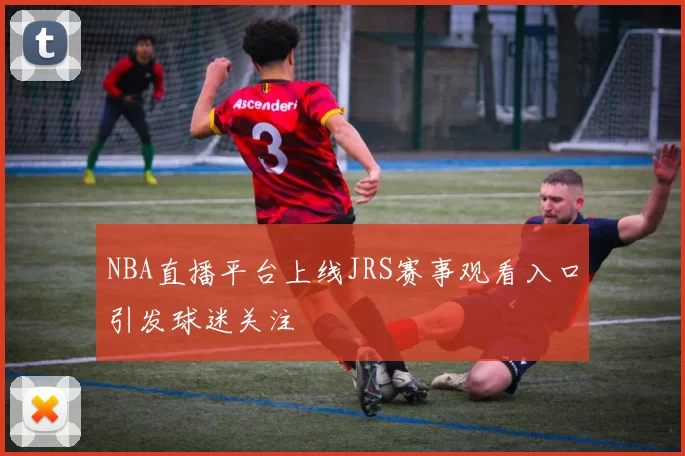 NBA直播平台上线JRS赛事观看入口引发球迷关注