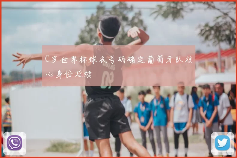 C罗世界杯球衣号码确定葡萄牙队核心身份延续