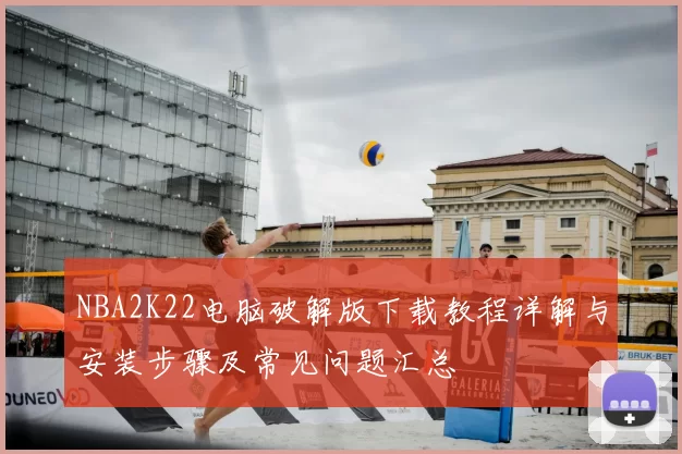 NBA2K22电脑破解版下载教程详解与安装步骤及常见问题汇总