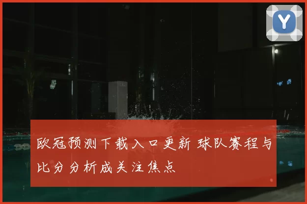 欧冠预测下载入口更新 球队赛程与比分分析成关注焦点