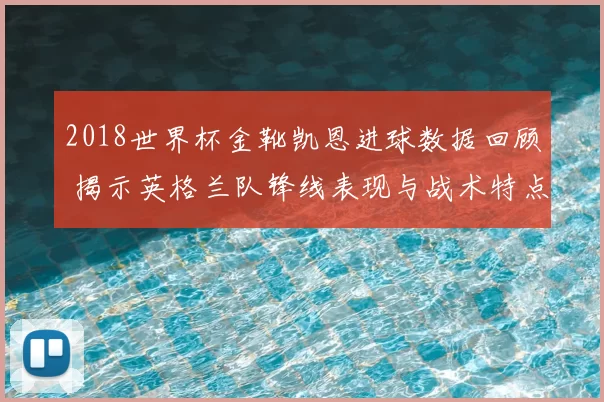 2018世界杯金靴凯恩进球数据回顾 揭示英格兰队锋线表现与战术特点