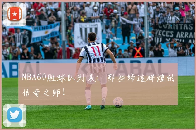 NBA60胜球队列表：那些缔造辉煌的传奇之师！