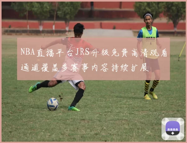 NBA直播平台JRS升级免费高清观看通道覆盖多赛事内容持续扩展