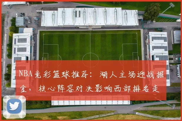 NBA竞彩篮球推荐：湖人主场迎战掘金，核心阵容对决影响西部排名走势