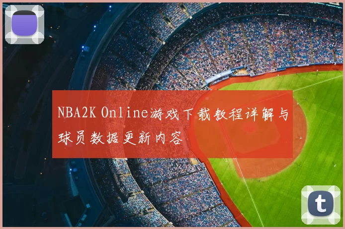 NBA2K Online游戏下载教程详解与球员数据更新内容