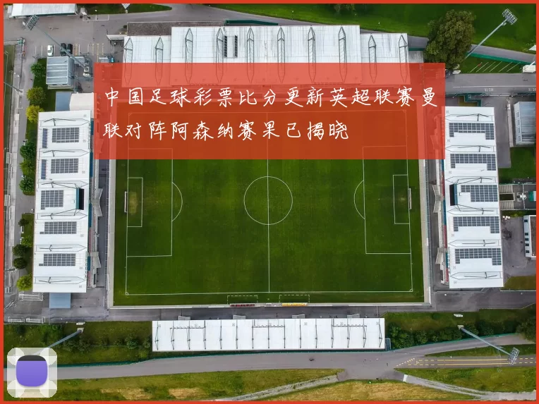 中国足球彩票比分更新英超联赛曼联对阵阿森纳赛果已揭晓