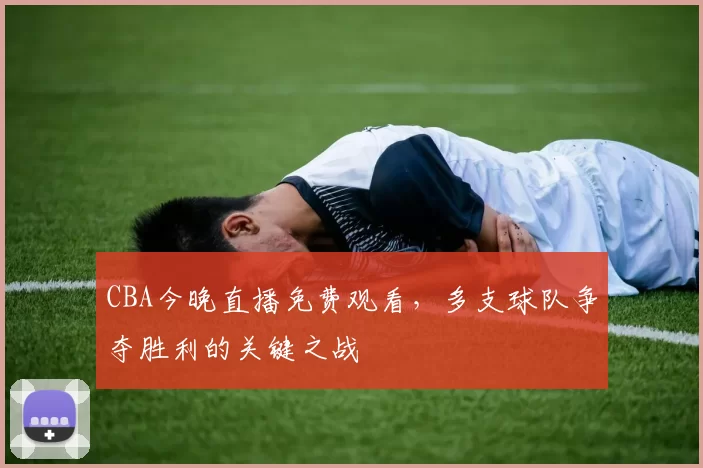 CBA今晚直播免费观看，多支球队争夺胜利的关键之战