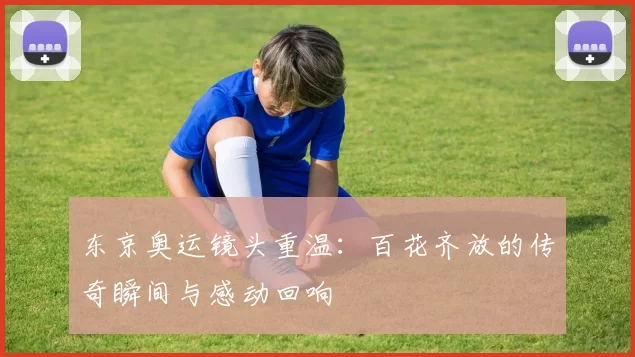 东京奥运镜头重温:百花齐放的传奇瞬间与感动回响