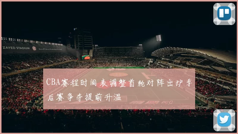 CBA赛程时间表调整首轮对阵出炉季后赛争夺提前升温