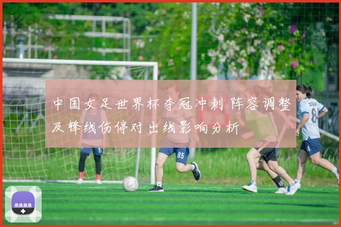 中国女足世界杯夺冠冲刺 阵容调整及锋线伤停对出线影响分析