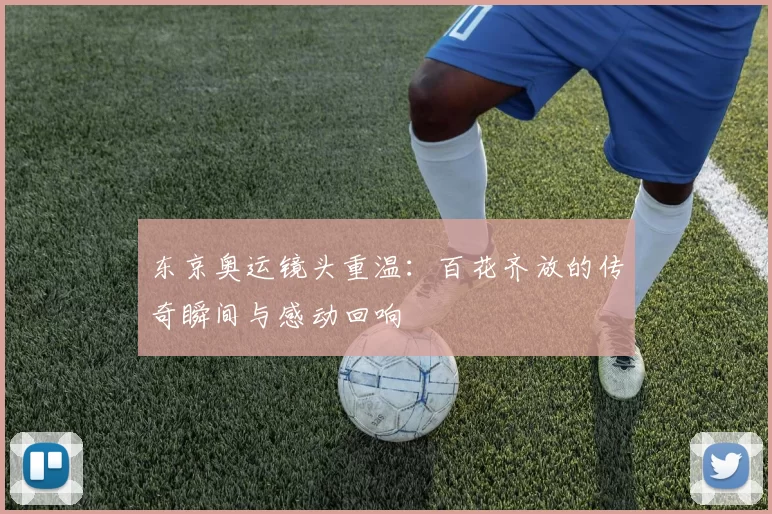 东京奥运镜头重温：百花齐放的传奇瞬间与感动回响