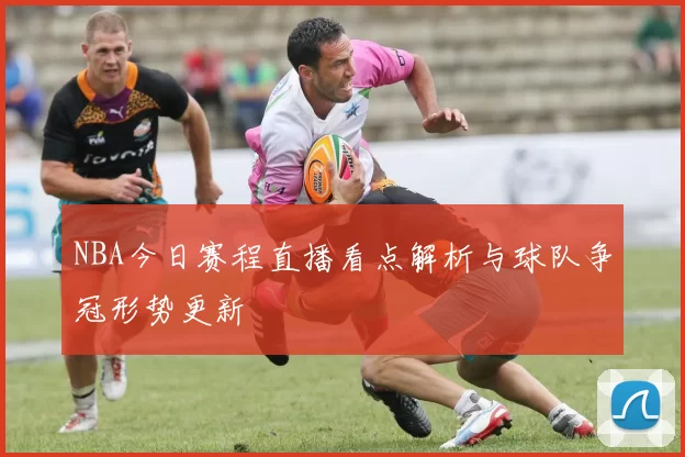 NBA今日赛程直播看点解析与球队争冠形势更新