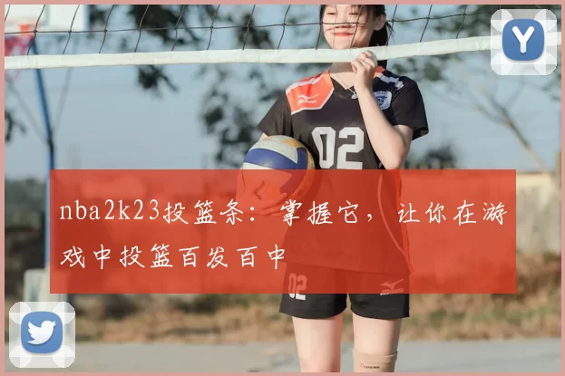 nba2k23投篮条：掌握它，让你在游戏中投篮百发百中