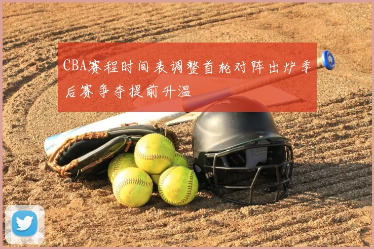 CBA赛程时间表调整首轮对阵出炉季后赛争夺提前升温