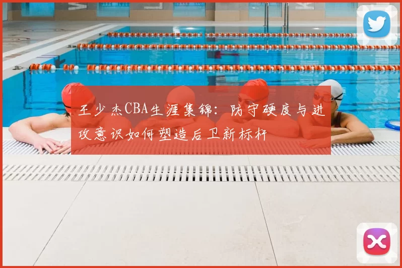 王少杰CBA生涯集锦：防守硬度与进攻意识如何塑造后卫新标杆