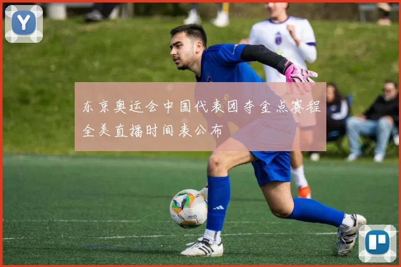 东京奥运会中国代表团夺金点赛程全美直播时间表公布