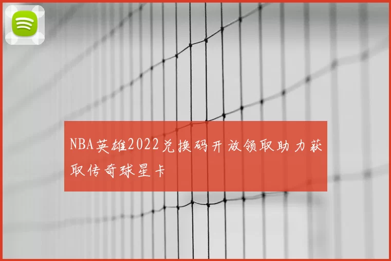 NBA英雄2022兑换码开放领取助力获取传奇球星卡