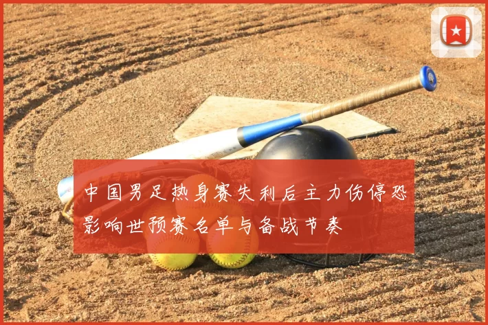 中国男足热身赛失利后主力伤停恐影响世预赛名单与备战节奏