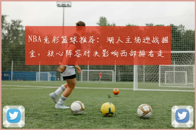 NBA竞彩篮球推荐：湖人主场迎战掘金，核心阵容对决影响西部排名走势