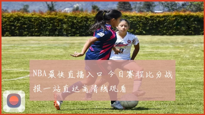 NBA最快直播入口 今日赛程比分战报一站直达高清线观看