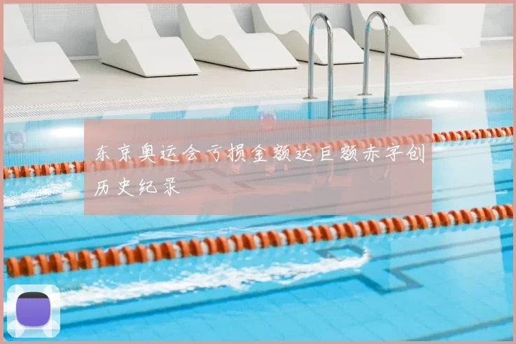 东京奥运会亏损金额达巨额赤字创历史纪录